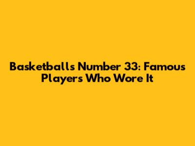 Basketball's Number 33: Famous Players Who Wore It