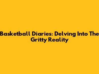 Basketball Diaries: Delving Into The Gritty Reality