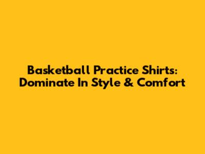 Basketball Practice Shirts: Dominate In Style & Comfort