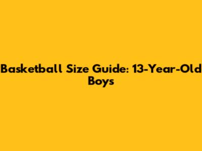 Basketball Size Guide: 13-Year-Old Boys