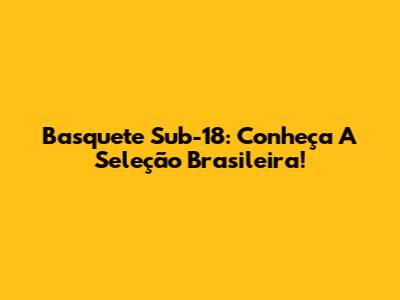 Basquete Sub-18: Conheça A Seleção Brasileira!