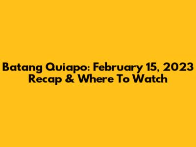 Batang Quiapo: February 15, 2023 Recap & Where To Watch