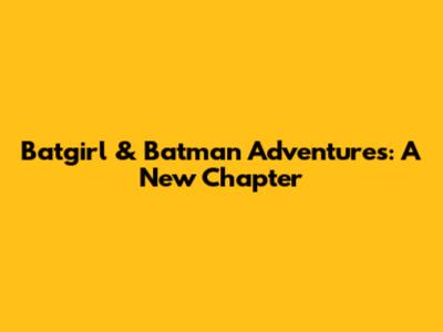 Batgirl & Batman Adventures: A New Chapter