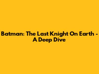 Batman: The Last Knight On Earth - A Deep Dive