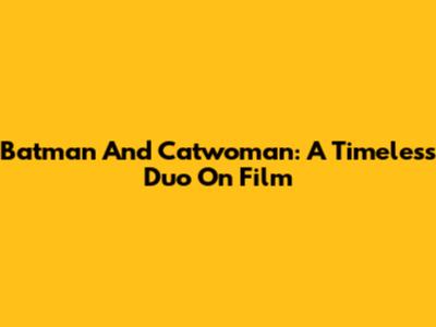 Batman And Catwoman: A Timeless Duo On Film