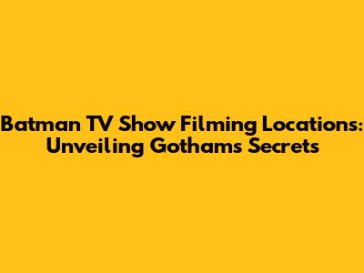 Batman TV Show Filming Locations: Unveiling Gotham's Secrets