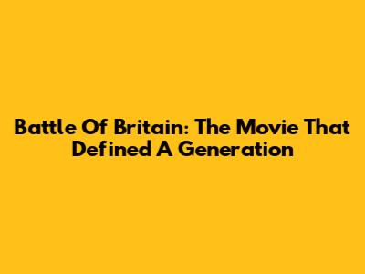 Battle Of Britain: The Movie That Defined A Generation