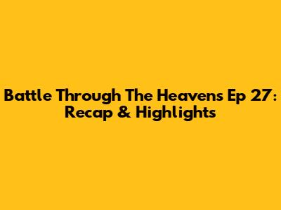 Battle Through The Heavens Ep 27: Recap & Highlights