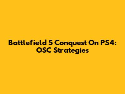 Battlefield 5 Conquest On PS4: OSC Strategies