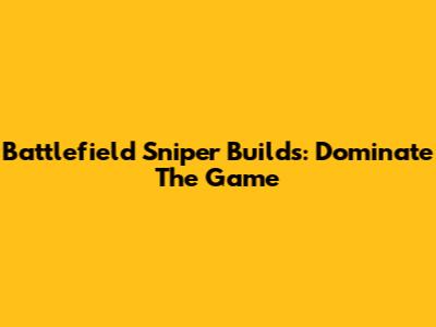 Battlefield Sniper Builds: Dominate The Game