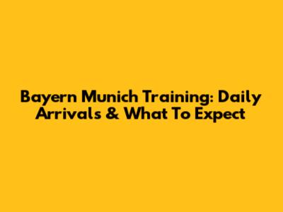 Bayern Munich Training: Daily Arrivals & What To Expect