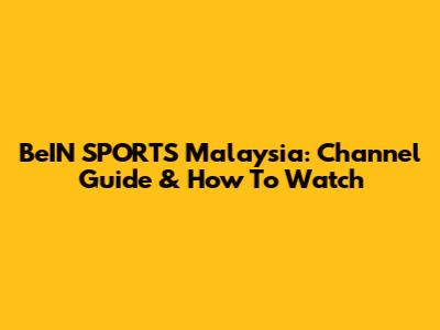BeIN SPORTS Malaysia: Channel Guide & How To Watch