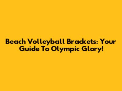 Beach Volleyball Brackets: Your Guide To Olympic Glory!