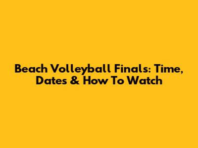 Beach Volleyball Finals: Time, Dates & How To Watch