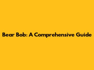 Bear Bob: A Comprehensive Guide