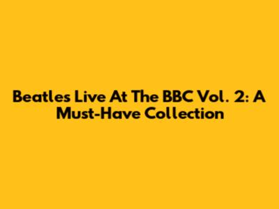 Beatles Live At The BBC Vol. 2: A Must-Have Collection