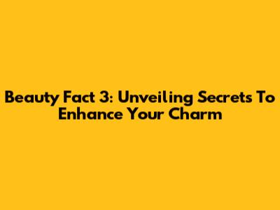 Beauty Fact 3: Unveiling Secrets To Enhance Your Charm