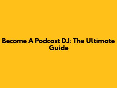 Become A Podcast DJ: The Ultimate Guide