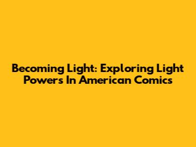 Becoming Light: Exploring Light Powers In American Comics