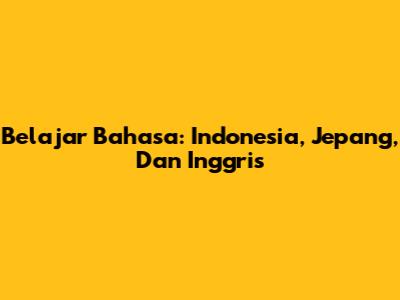 Belajar Bahasa: Indonesia, Jepang, Dan Inggris