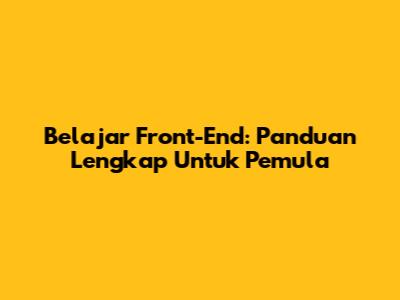 Belajar Front-End: Panduan Lengkap Untuk Pemula