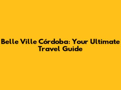 Belle Ville Córdoba: Your Ultimate Travel Guide