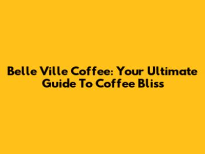 Belle Ville Coffee: Your Ultimate Guide To Coffee Bliss