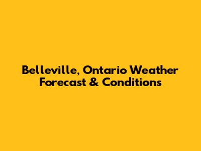 Belleville, Ontario Weather Forecast & Conditions