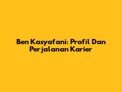 Ben Kasyafani: Profil Dan Perjalanan Karier
