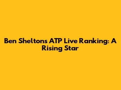 Ben Shelton's ATP Live Ranking: A Rising Star
