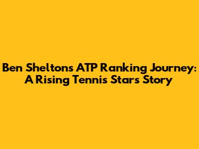 Ben Shelton's ATP Ranking Journey: A Rising Tennis Star's Story
