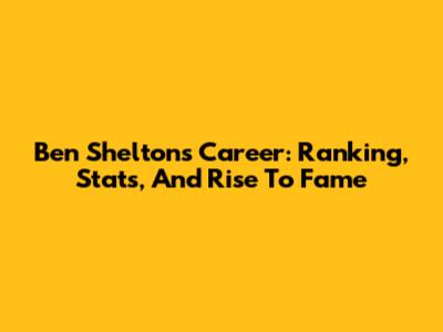 Ben Shelton's Career: Ranking, Stats, And Rise To Fame