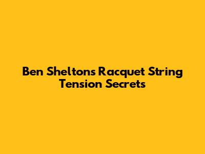 Ben Shelton's Racquet String Tension Secrets