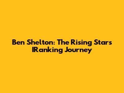 Ben Shelton: The Rising Star's IRanking Journey