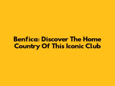 Benfica: Discover The Home Country Of This Iconic Club