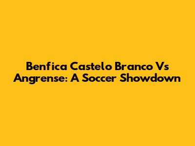 Benfica Castelo Branco Vs Angrense: A Soccer Showdown