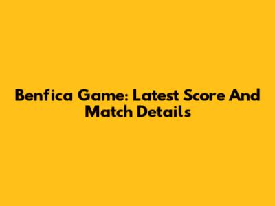 Benfica Game: Latest Score And Match Details