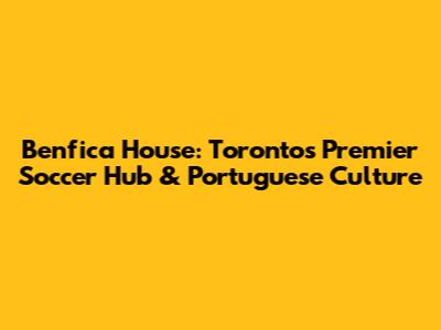 Benfica House: Toronto's Premier Soccer Hub & Portuguese Culture