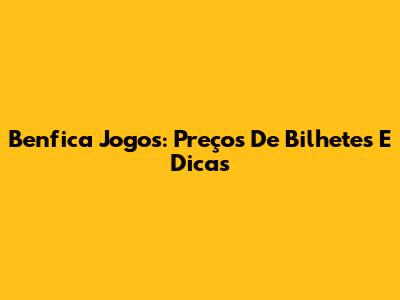 Benfica Jogos: Preços De Bilhetes E Dicas