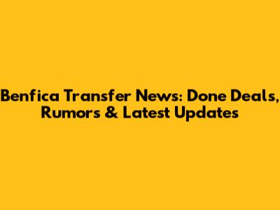 Benfica Transfer News: Done Deals, Rumors & Latest Updates