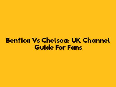 Benfica Vs Chelsea: UK Channel Guide For Fans