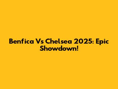 Benfica Vs Chelsea 2025: Epic Showdown!