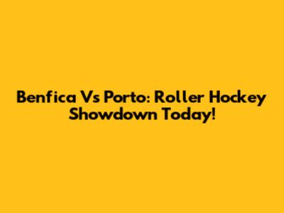 Benfica Vs Porto: Roller Hockey Showdown Today!
