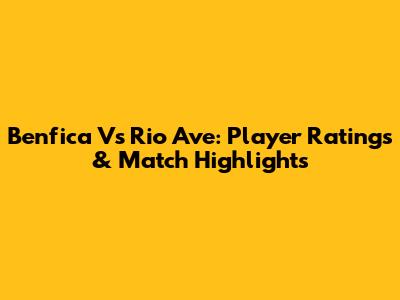 Benfica Vs Rio Ave: Player Ratings & Match Highlights