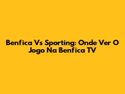 Benfica Vs Sporting: Onde Ver O Jogo Na Benfica TV