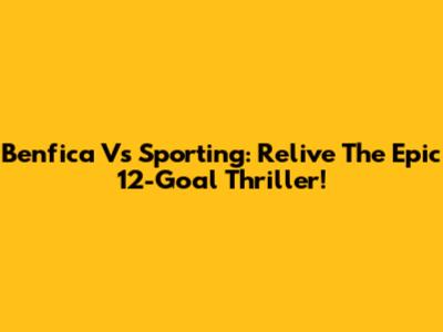 Benfica Vs Sporting: Relive The Epic 12-Goal Thriller!