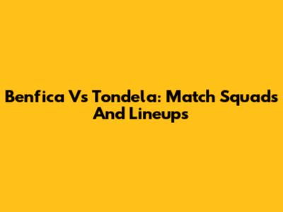 Benfica Vs Tondela: Match Squads And Lineups