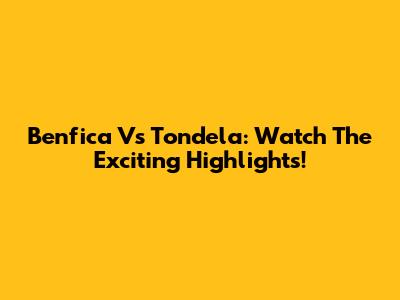 Benfica Vs Tondela: Watch The Exciting Highlights!