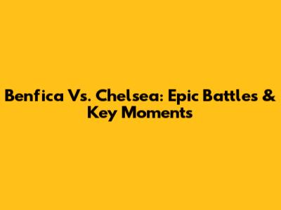Benfica Vs. Chelsea: Epic Battles & Key Moments