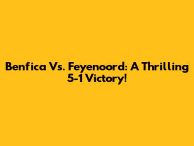 Benfica Vs. Feyenoord: A Thrilling 5-1 Victory!
